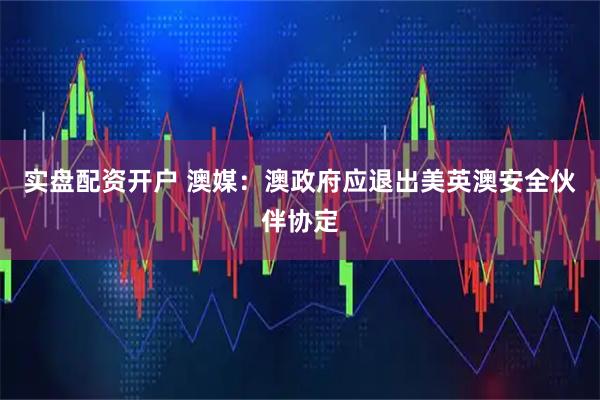 实盘配资开户 澳媒：澳政府应退出美英澳安全伙伴协定