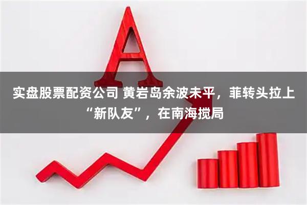 实盘股票配资公司 黄岩岛余波未平，菲转头拉上“新队友”，在南海搅局