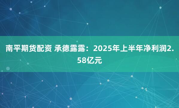南平期货配资 承德露露：2025年上半年净利润2.58亿元