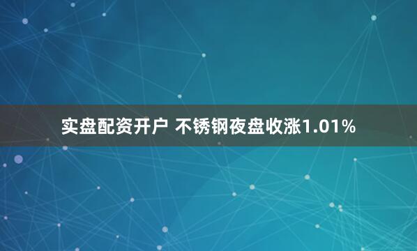 实盘配资开户 不锈钢夜盘收涨1.01%