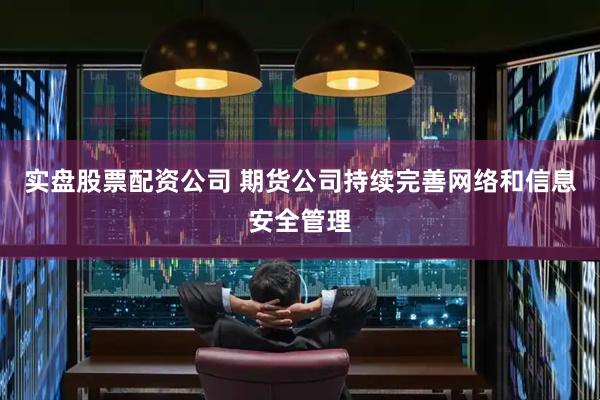 实盘股票配资公司 期货公司持续完善网络和信息安全管理