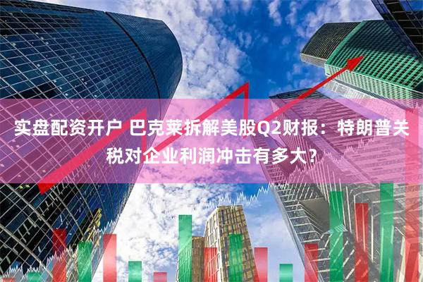 实盘配资开户 巴克莱拆解美股Q2财报：特朗普关税对企业利润冲击有多大？