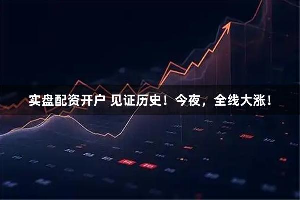 实盘配资开户 见证历史！今夜，全线大涨！