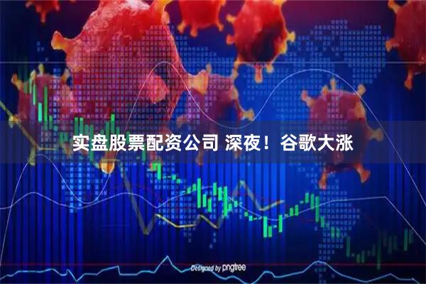 实盘股票配资公司 深夜！谷歌大涨