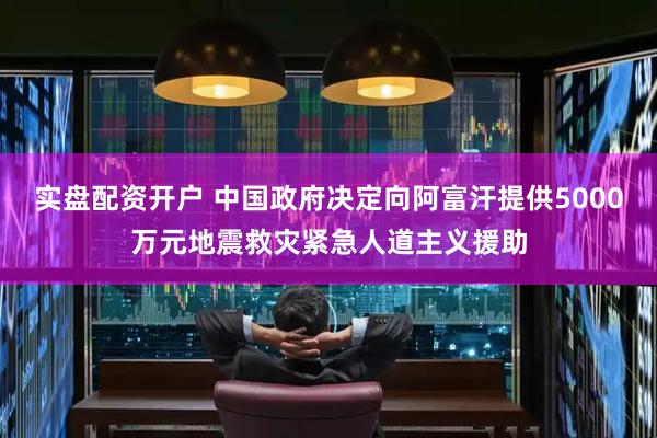 实盘配资开户 中国政府决定向阿富汗提供5000万元地震救灾紧急人道主义援助