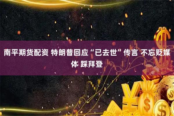 南平期货配资 特朗普回应“已去世”传言 不忘贬媒体 踩拜登