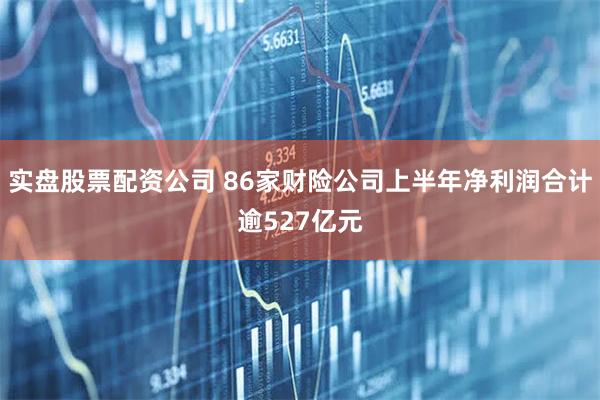 实盘股票配资公司 86家财险公司上半年净利润合计逾527亿元