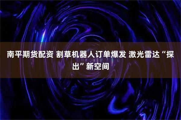 南平期货配资 割草机器人订单爆发 激光雷达“探出”新空间