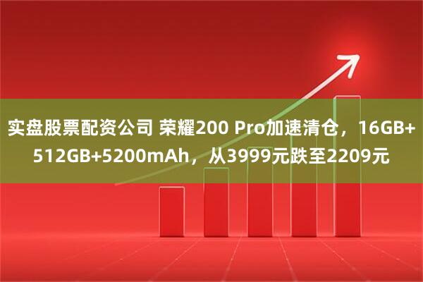 实盘股票配资公司 荣耀200 Pro加速清仓，16GB+512GB+5200mAh，从3999元跌至2209元