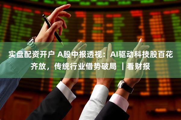 实盘配资开户 A股中报透视：AI驱动科技股百花齐放，传统行业借势破局 ｜看财报