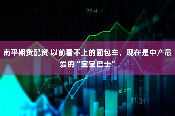 南平期货配资 以前看不上的面包车，现在是中产最爱的“宝宝巴士”