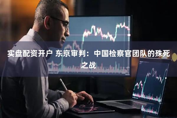实盘配资开户 东京审判：中国检察官团队的殊死之战