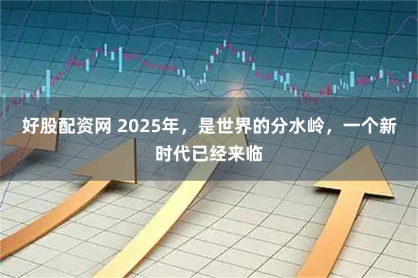 好股配资网 2025年，是世界的分水岭，一个新时代已经来临