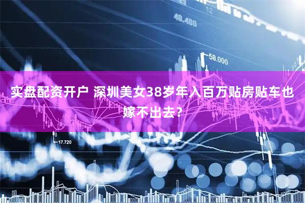 实盘配资开户 深圳美女38岁年入百万贴房贴车也嫁不出去？
