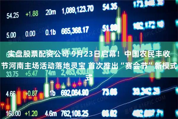 实盘股票配资公司 9月23日启幕！中国农民丰收节河南主场活动落地灵宝 首次推出“赛会节”新模式
