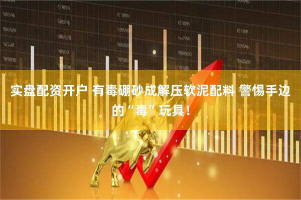 实盘配资开户 有毒硼砂成解压软泥配料 警惕手边的“毒”玩具！