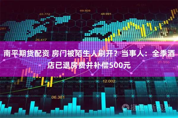 南平期货配资 房门被陌生人刷开？当事人：全季酒店已退房费并补偿500元