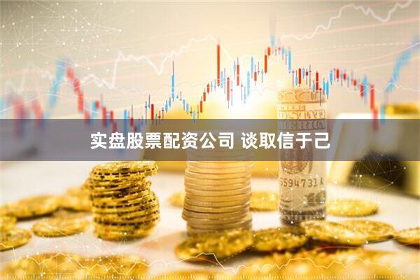 实盘股票配资公司 谈取信于己