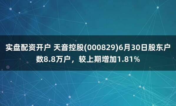 实盘配资开户 天音控股(000829)6月30日股东户数8.8万户，较上期增加1.81%