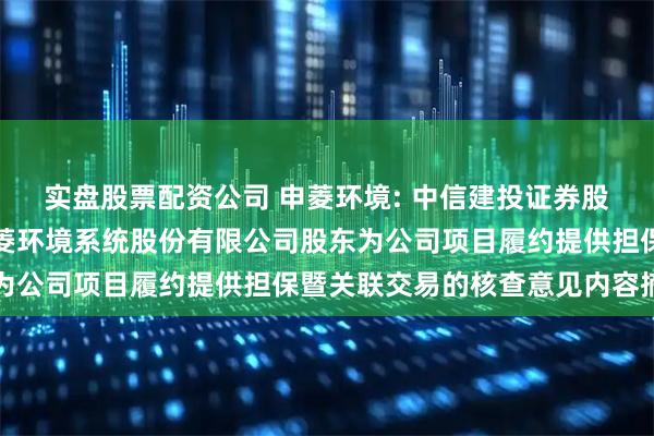 实盘股票配资公司 申菱环境: 中信建投证券股份有限公司关于广东申菱环境系统股份有限公司股东为公司项目履约提供担保暨关联交易的核查意见内容摘要