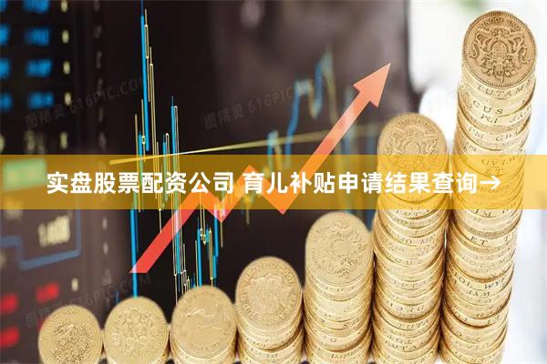 实盘股票配资公司 育儿补贴申请结果查询→