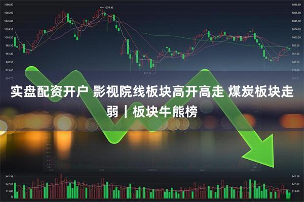 实盘配资开户 影视院线板块高开高走 煤炭板块走弱｜板块牛熊榜