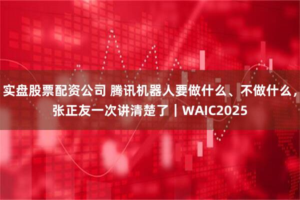 实盘股票配资公司 腾讯机器人要做什么、不做什么，张正友一次讲清楚了｜WAIC2025