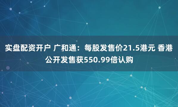 实盘配资开户 广和通：每股发售价21.5港元 香港公开发售获550.99倍认购