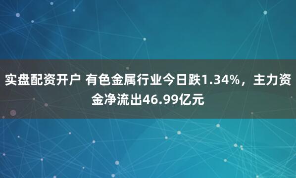 实盘配资开户 有色金属行业今日跌1.34%,主力资金净流出46.99亿元