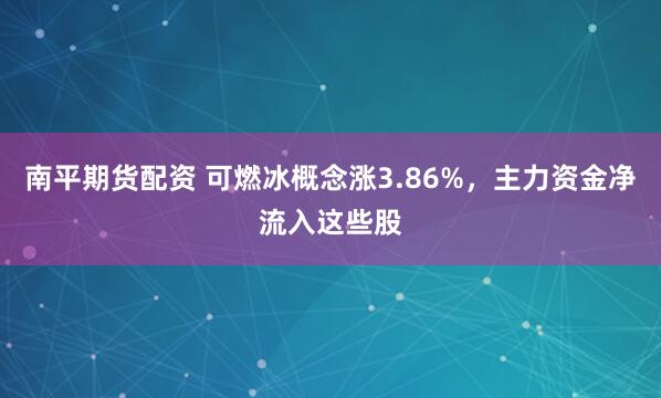 南平期货配资 可燃冰概念涨3.86%，主力资金净流入这些股