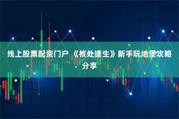 线上股票配资门户 《核处逢生》新手玩地堡攻略分享