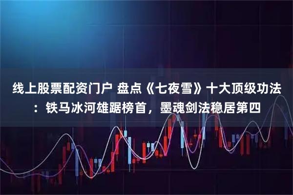 线上股票配资门户 盘点《七夜雪》十大顶级功法:铁马冰河雄踞榜首,墨魂剑法稳居第四