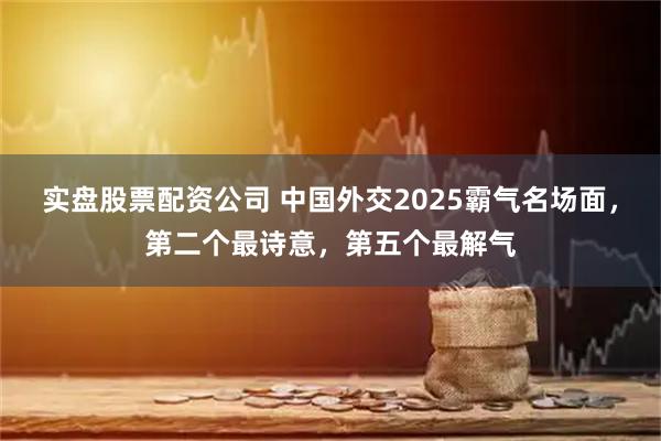 实盘股票配资公司 中国外交2025霸气名场面,第二个最诗意,第五个最解气