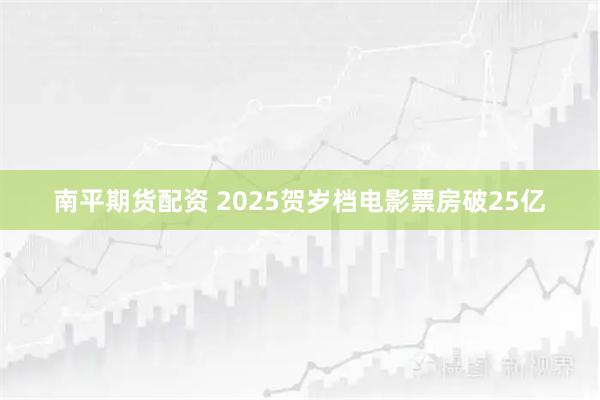 南平期货配资 2025贺岁档电影票房破25亿
