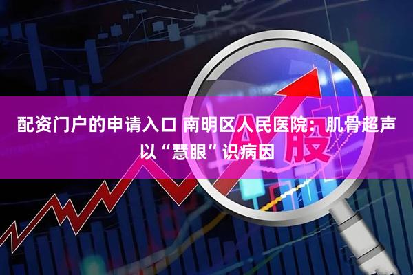 配资门户的申请入口 南明区人民医院：肌骨超声以“慧眼”识病因