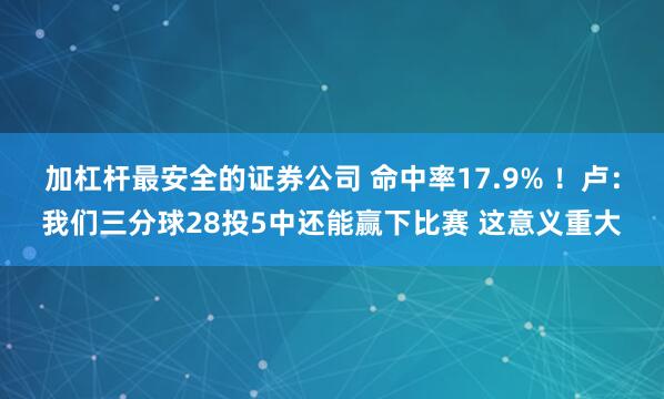 加杠杆最安全的证券公司 命中率17.9% ！卢：我们三分球28投5中还能赢下比赛 这意义重大