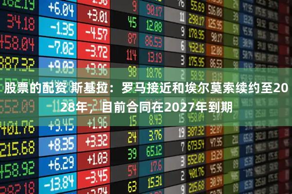 股票的配资 斯基拉：罗马接近和埃尔莫索续约至2028年，目前合同在2027年到期