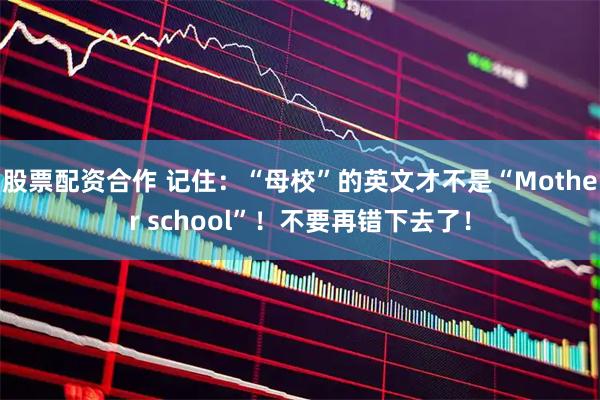股票配资合作 记住：“母校”的英文才不是“Mother school”！不要再错下去了！