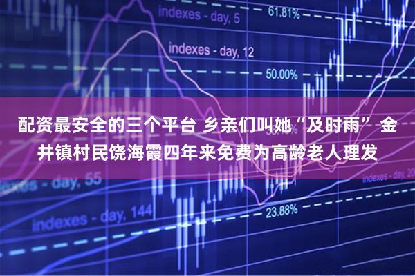 配资最安全的三个平台 乡亲们叫她“及时雨” 金井镇村民饶海霞四年来免费为高龄老人理发