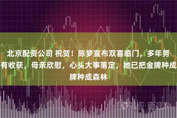 北京配资公司 祝贺！陈梦宣布双喜临门，多年努力终有收获，母亲欣慰，心头大事落定，她已把金牌种成森林