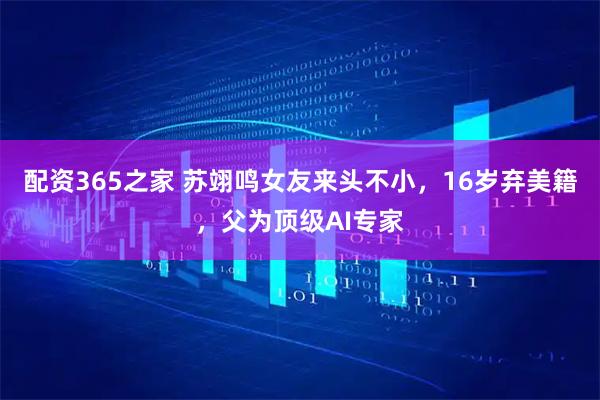 配资365之家 苏翊鸣女友来头不小，16岁弃美籍，父为顶级AI专家