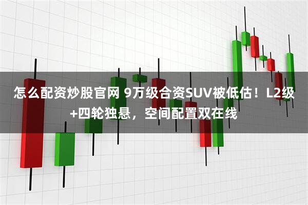 怎么配资炒股官网 9万级合资SUV被低估！L2级+四轮独悬，空间配置双在线