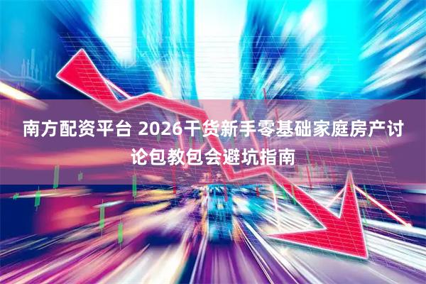 南方配资平台 2026干货新手零基础家庭房产讨论包教包会避坑指南
