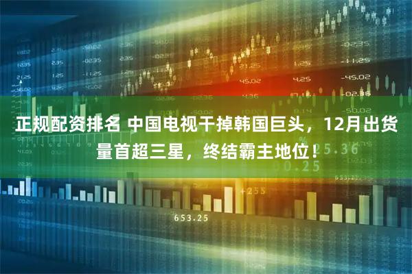 正规配资排名 中国电视干掉韩国巨头，12月出货量首超三星，终结霸主地位！