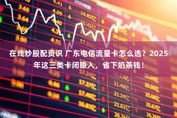 在线炒股配资识 广东电信流量卡怎么选？2025年这三类卡闭眼入，省下奶茶钱！