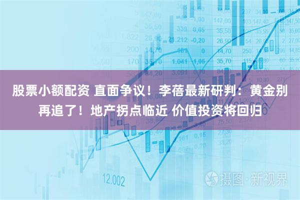 股票小额配资 直面争议！李蓓最新研判：黄金别再追了！地产拐点临近 价值投资将回归