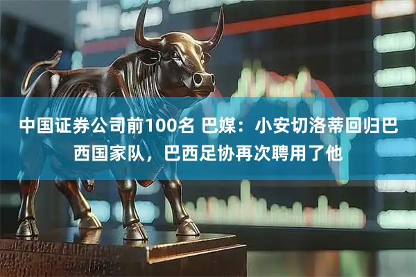 中国证券公司前100名 巴媒：小安切洛蒂回归巴西国家队，巴西足协再次聘用了他