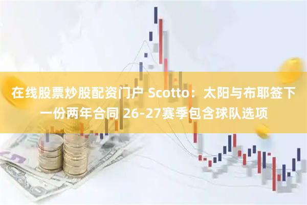在线股票炒股配资门户 Scotto：太阳与布耶签下一份两年合同 26-27赛季包含球队选项