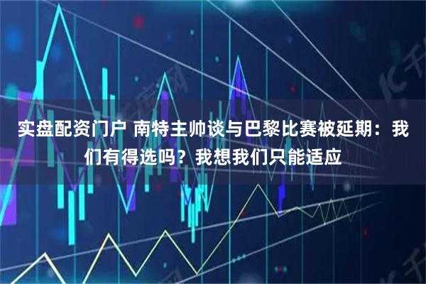 实盘配资门户 南特主帅谈与巴黎比赛被延期：我们有得选吗？我想我们只能适应