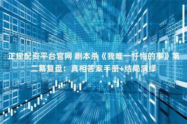 正规配资平台官网 剧本杀《我唯一忏悔的事》第二幕复盘：真相答案手册+结局演绎